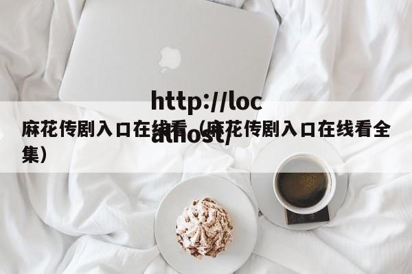 麻花传剧入口在线看（麻花传剧入口在线看全集）